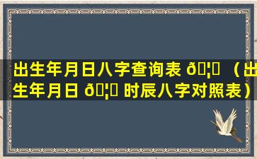 出生年月日八字查询表 🦊 （出生年月日 🦄 时辰八字对照表）